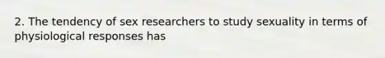 2. The tendency of sex researchers to study sexuality in terms of physiological responses has