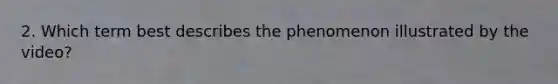 2. Which term best describes the phenomenon illustrated by the video?
