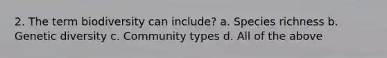 2. The term biodiversity can include? a. Species richness b. Genetic diversity c. Community types d. All of the above