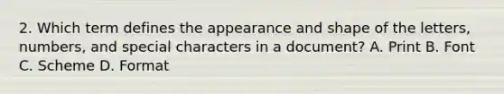 2. Which term defines the appearance and shape of the letters, numbers, and special characters in a document? A. Print B. Font C. Scheme D. Format