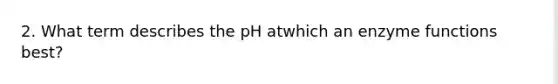 2. What term describes the pH atwhich an enzyme functions best?