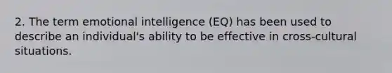 2. The term emotional intelligence (EQ) has been used to describe an individual's ability to be effective in cross-cultural situations.