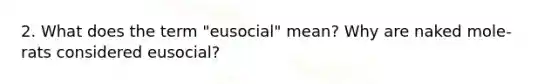 2. What does the term "eusocial" mean? Why are naked mole-rats considered eusocial?