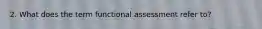 2. What does the term functional assessment refer to?