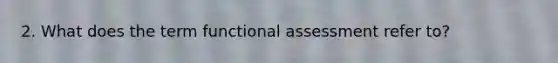 2. What does the term functional assessment refer to?