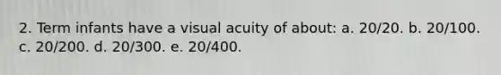 2. Term infants have a visual acuity of about: a. 20/20. b. 20/100. c. 20/200. d. 20/300. e. 20/400.