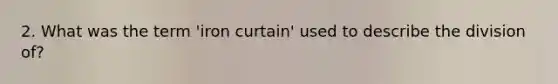 2. What was the term 'iron curtain' used to describe the division of?