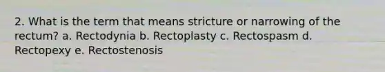 2. What is the term that means stricture or narrowing of the rectum? a. Rectodynia b. Rectoplasty c. Rectospasm d. Rectopexy e. Rectostenosis