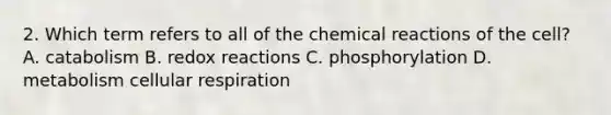 2. Which term refers to all of the <a href='https://www.questionai.com/knowledge/kc6NTom4Ep-chemical-reactions' class='anchor-knowledge'>chemical reactions</a> of the cell? A. catabolism B. redox reactions C. phosphorylation D. metabolism <a href='https://www.questionai.com/knowledge/k1IqNYBAJw-cellular-respiration' class='anchor-knowledge'>cellular respiration</a>