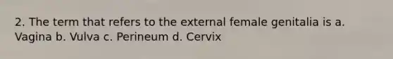 2. The term that refers to the external female genitalia is a. Vagina b. Vulva c. Perineum d. Cervix