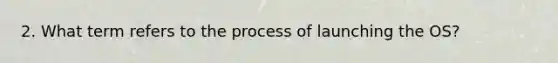 2. What term refers to the process of launching the OS?