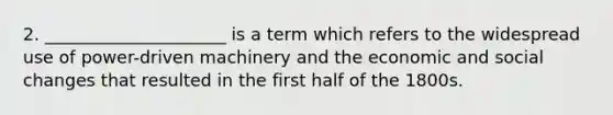 2. _____________________ is a term which refers to the widespread use of power-driven machinery and the economic and social changes that resulted in the first half of the 1800s.