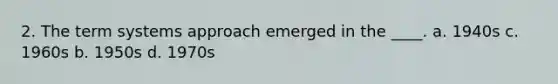 2. The term systems approach emerged in the ____. a. 1940s c. 1960s b. 1950s d. 1970s