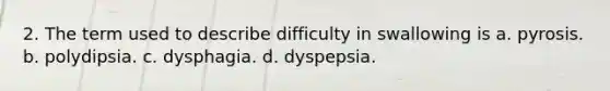 2. The term used to describe difficulty in swallowing is a. pyrosis. b. polydipsia. c. dysphagia. d. dyspepsia.