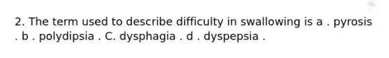 2. The term used to describe difficulty in swallowing is a . pyrosis . b . polydipsia . C. dysphagia . d . dyspepsia .