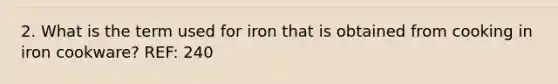 2. What is the term used for iron that is obtained from cooking in iron cookware? REF: 240