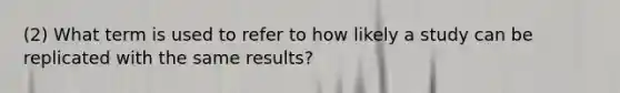 (2) What term is used to refer to how likely a study can be replicated with the same results?