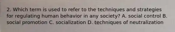 2. Which term is used to refer to the techniques and strategies for regulating human behavior in any society? A. social control B. social promotion C. socialization D. techniques of neutralization