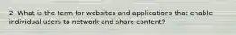 2. What is the term for websites and applications that enable individual users to network and share content?