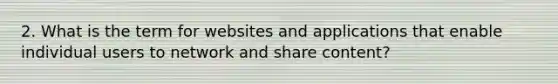 2. What is the term for websites and applications that enable individual users to network and share content?