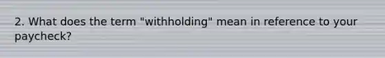 2. What does the term "withholding" mean in reference to your paycheck?