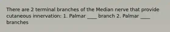 There are 2 terminal branches of the Median nerve that provide cutaneous innervation: 1. Palmar ____ branch 2. Palmar ____ branches