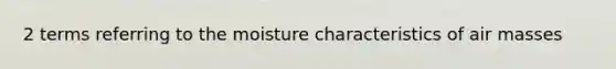 2 terms referring to the moisture characteristics of <a href='https://www.questionai.com/knowledge/kxxue2ni5z-air-masses' class='anchor-knowledge'>air masses</a>