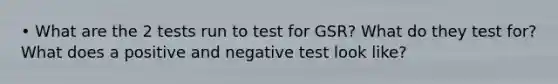 • What are the 2 tests run to test for GSR? What do they test for? What does a positive and negative test look like?