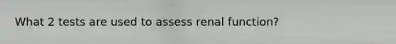 What 2 tests are used to assess renal function?