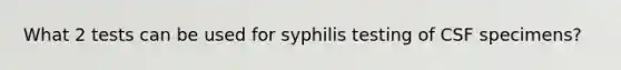 What 2 tests can be used for syphilis testing of CSF specimens?