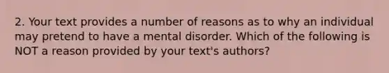 2. Your text provides a number of reasons as to why an individual may pretend to have a mental disorder. Which of the following is NOT a reason provided by your text's authors?