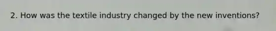 2. How was the textile industry changed by the new inventions?