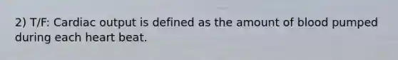 2) T/F: Cardiac output is defined as the amount of blood pumped during each heart beat.