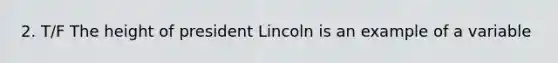 2. T/F The height of president Lincoln is an example of a variable