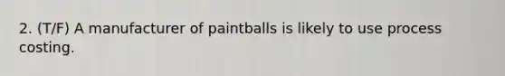 2. (T/F) A manufacturer of paintballs is likely to use process costing.