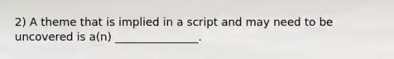 2) A theme that is implied in a script and may need to be uncovered is a(n) _______________.