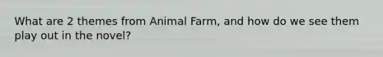 What are 2 themes from Animal Farm, and how do we see them play out in the novel?