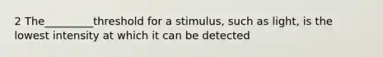 2 The_________threshold for a stimulus, such as light, is the lowest intensity at which it can be detected