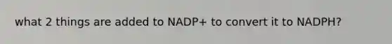 what 2 things are added to NADP+ to convert it to NADPH?