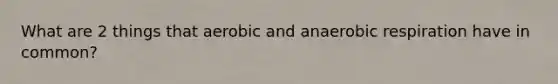 What are 2 things that aerobic and anaerobic respiration have in common?