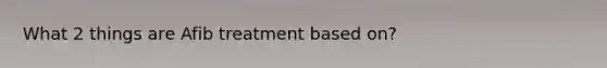What 2 things are Afib treatment based on?