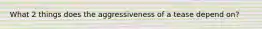 What 2 things does the aggressiveness of a tease depend on?