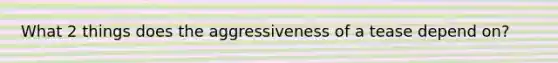 What 2 things does the aggressiveness of a tease depend on?