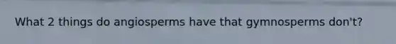 What 2 things do angiosperms have that gymnosperms don't?