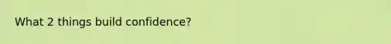 What 2 things build confidence?