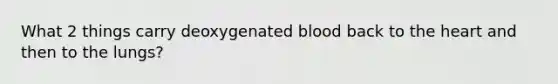 What 2 things carry deoxygenated blood back to the heart and then to the lungs?