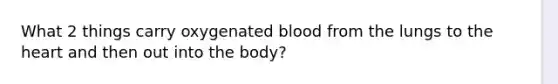 What 2 things carry oxygenated blood from the lungs to the heart and then out into the body?