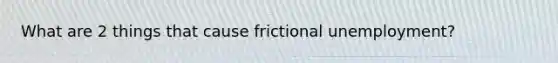 What are 2 things that cause frictional unemployment?