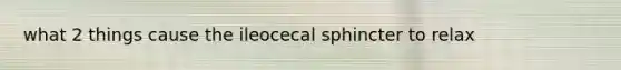 what 2 things cause the ileocecal sphincter to relax