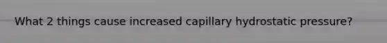 What 2 things cause increased capillary hydrostatic pressure?